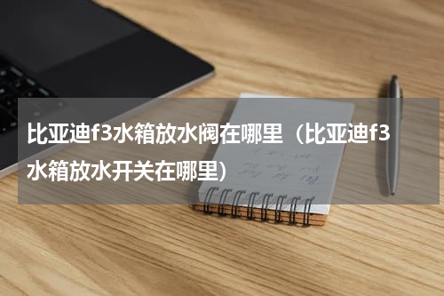 比亚迪f3水箱放水阀在哪里（比亚迪f3水箱放水开关在哪里）