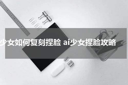 AI少女如何复刻捏脸 ai少女捏脸攻略