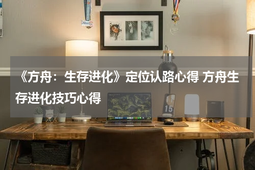《方舟：生存进化》定位认路心得 方舟生存进化技巧心得
