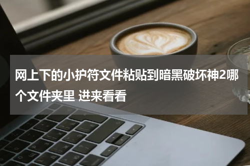 网上下的小护符文件粘贴到暗黑破坏神2哪个文件夹里 进来看看