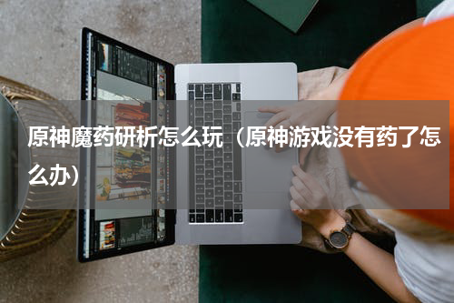 原神魔药研析怎么玩（原神游戏没有药了怎么办）
