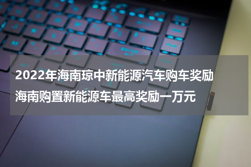 2022年海南琼中新能源汽车购车奖励 海南购置新能源车最高奖励一万元