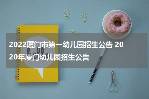 2022厦门市第一幼儿园招生公告 2020年厦门幼儿园招生公告