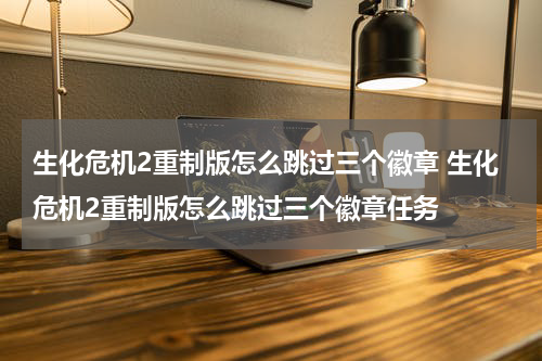 生化危机2重制版怎么跳过三个徽章 生化危机2重制版怎么跳过三个徽章任务