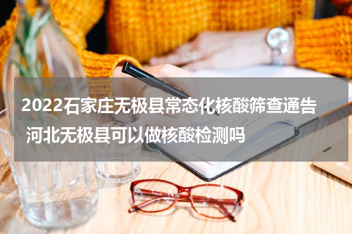 2022石家庄无极县常态化核酸筛查通告 河北无极县可以做核酸检测吗