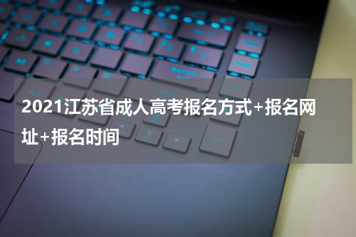 2021江苏省成人高考报名方式+报名网址+报名时间