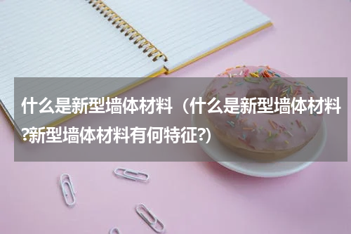 什么是新型墙体材料（什么是新型墙体材料?新型墙体材料有何特征?）