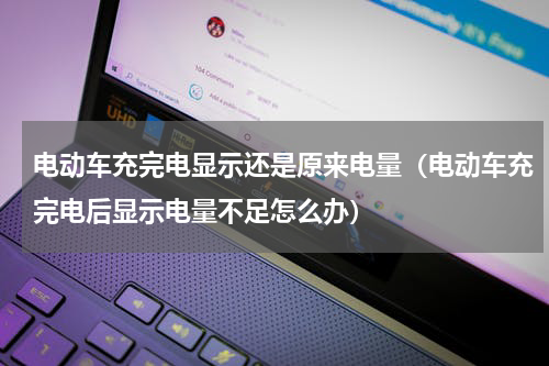 电动车充完电显示还是原来电量（电动车充完电后显示电量不足怎么办）