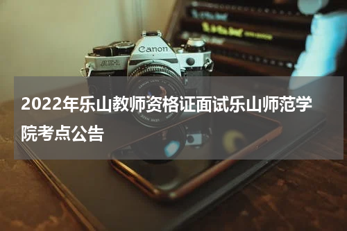 2022年乐山教师资格证面试乐山师范学院考点公告