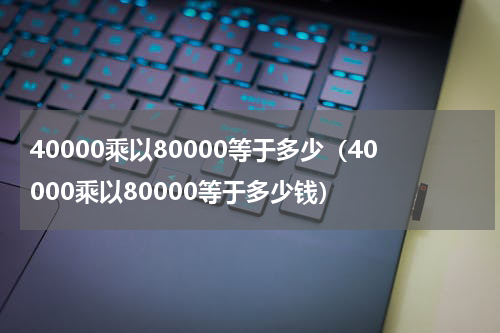 40000乘以80000等于多少（40000乘以80000等于多少钱）