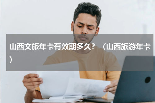 山西文旅年卡有效期多久？（山西旅游年卡）