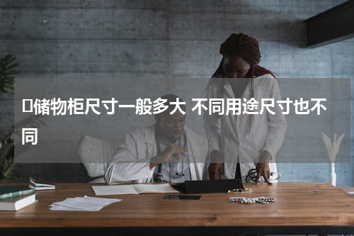 ​储物柜尺寸一般多大 不同用途尺寸也不同
