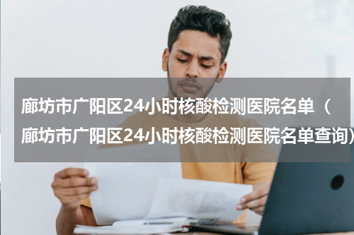 廊坊市广阳区24小时核酸检测医院名单（廊坊市广阳区24小时核酸检测医院名单查询）