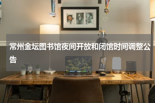 常州金坛图书馆夜间开放和闭馆时间调整公告