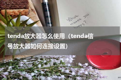 tenda放大器怎么使用（tenda信号放大器如何连接设置）