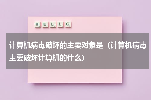 计算机病毒破坏的主要对象是（计算机病毒主要破坏计算机的什么）