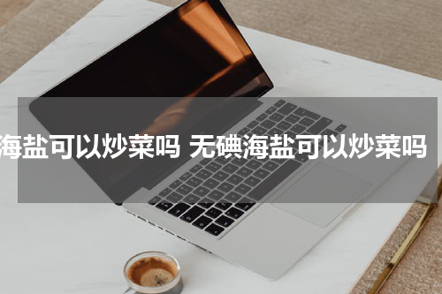 海盐可以炒菜吗 无碘海盐可以炒菜吗