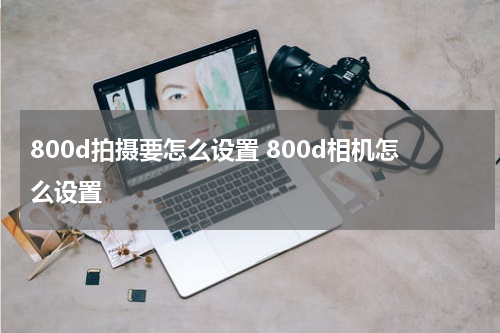 800d拍摄要怎么设置 800d相机怎么设置