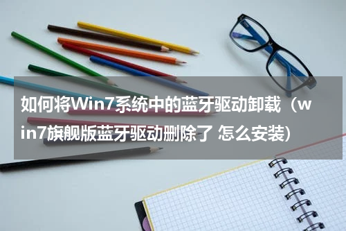 如何将Win7系统中的蓝牙驱动卸载（win7旗舰版蓝牙驱动删除了 怎么安装）