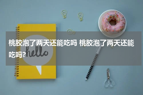 桃胶泡了两天还能吃吗 桃胶泡了两天还能吃吗?