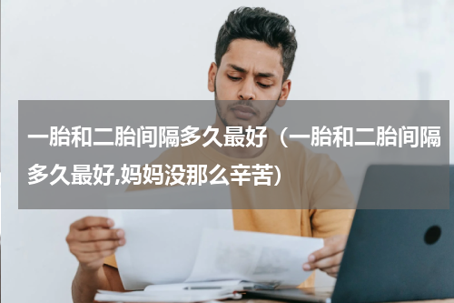 一胎和二胎间隔多久最好（一胎和二胎间隔多久最好,妈妈没那么辛苦）