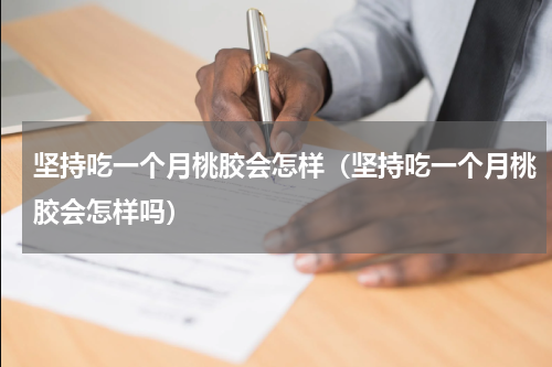 坚持吃一个月桃胶会怎样（坚持吃一个月桃胶会怎样吗）
