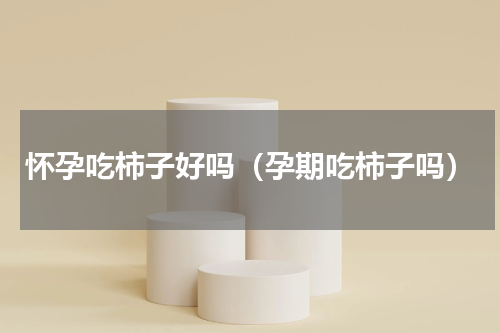 怀孕吃柿子好吗（孕期吃柿子吗）