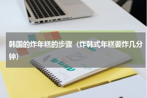 韩国的炸年糕的步骤（炸韩式年糕要炸几分钟）