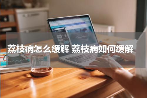 荔枝病怎么缓解 荔枝病如何缓解