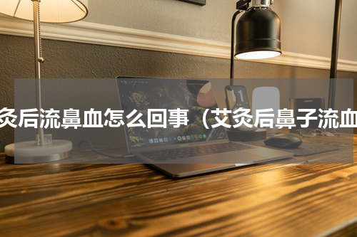 艾灸后流鼻血怎么回事（艾灸后鼻子流血）