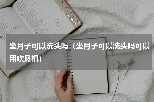 坐月子可以洗头吗（坐月子可以洗头吗可以用吹风机）