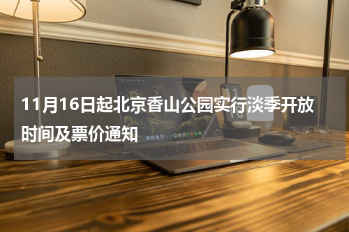11月16日起北京香山公园实行淡季开放时间及票价通知