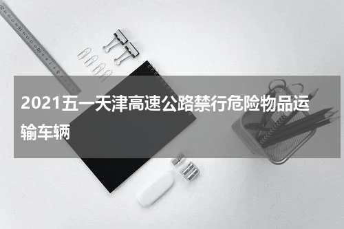 2021五一天津高速公路禁行危险物品运输车辆