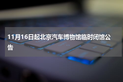 11月16日起北京汽车博物馆临时闭馆公告