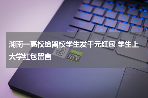 湖南一高校给留校学生发千元红包 学生上大学红包留言