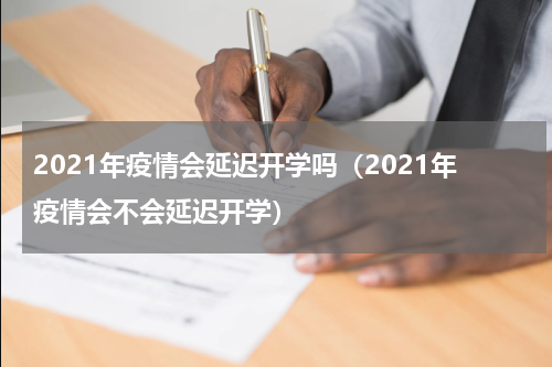 2021年疫情会延迟开学吗（2021年疫情会不会延迟开学）