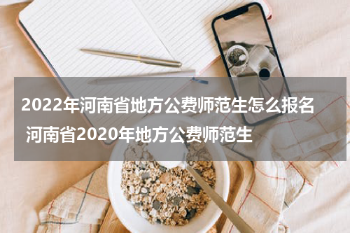 2022年河南省地方公费师范生怎么报名 河南省2020年地方公费师范生