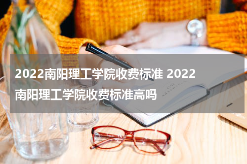 2022南阳理工学院收费标准 2022南阳理工学院收费标准高吗