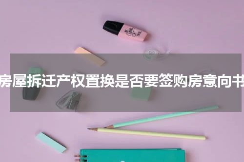 房屋拆迁产权置换是否要签购房意向书