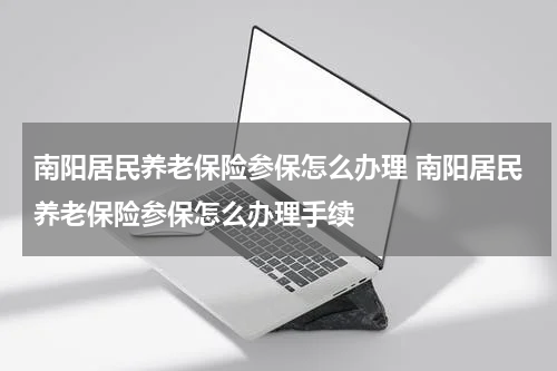 南阳居民养老保险参保怎么办理 南阳居民养老保险参保怎么办理手续