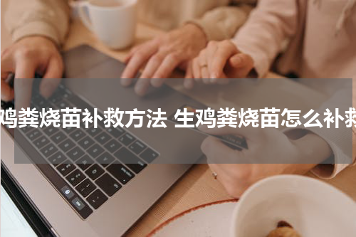 生鸡粪烧苗补救方法 生鸡粪烧苗怎么补救