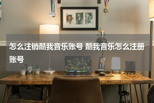 怎么注销酷我音乐账号 酷我音乐怎么注册账号