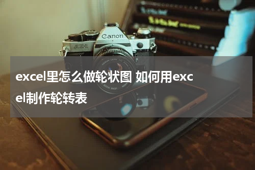 excel里怎么做轮状图 如何用excel制作轮转表