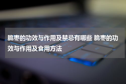 脆枣的功效与作用及禁忌有哪些 脆枣的功效与作用及食用方法