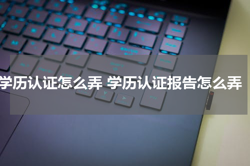 学历认证怎么弄 学历认证报告怎么弄