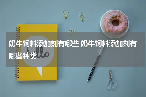 奶牛饲料添加剂有哪些 奶牛饲料添加剂有哪些种类