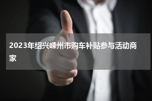 2023年绍兴嵊州市购车补贴参与活动商家