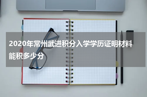 2020年常州武进积分入学学历证明材料能积多少分