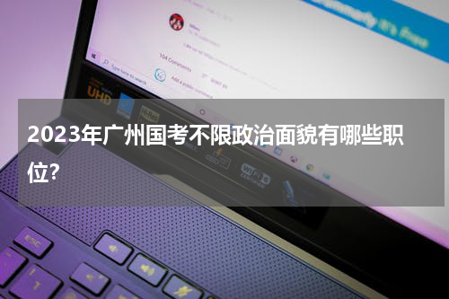 2023年广州国考不限政治面貌有哪些职位？
