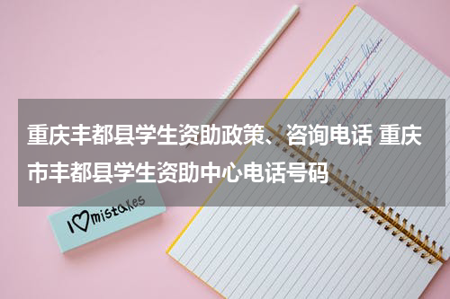 重庆丰都县学生资助政策、咨询电话 重庆市丰都县学生资助中心电话号码
